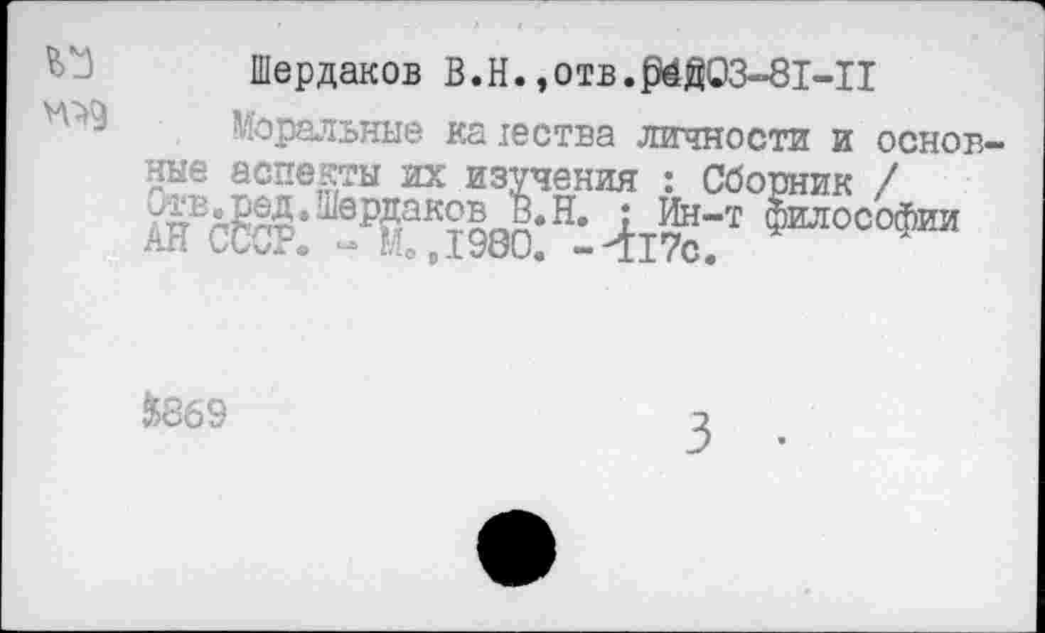 ﻿
Шердаков В.Н.,отв.04003-81-11
Моральные ка тества личности и основные аспекты их изучения : Сборник / «Ж: "Л! д Iso:н: 4i%7T ^тософии
SSS69
3